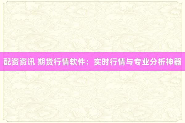配资资讯 期货行情软件：实时行情与专业分析神器