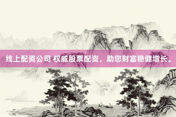 线上配资公司 权威股票配资，助您财富稳健增长。