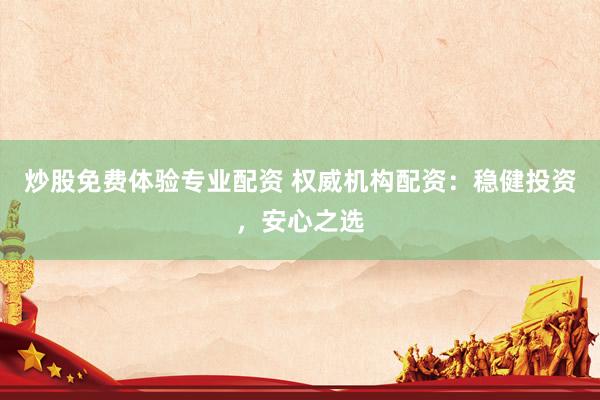 炒股免费体验专业配资 权威机构配资：稳健投资，安心之选