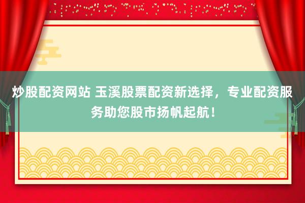 炒股配资网站 玉溪股票配资新选择，专业配资服务助您股市扬帆起航！
