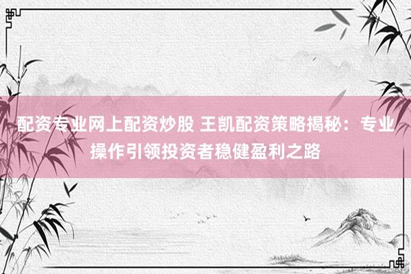 配资专业网上配资炒股 王凯配资策略揭秘：专业操作引领投资者稳健盈利之路