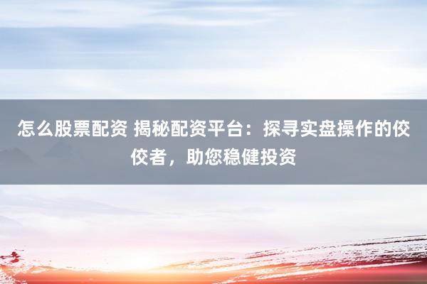 怎么股票配资 揭秘配资平台：探寻实盘操作的佼佼者，助您稳健投资