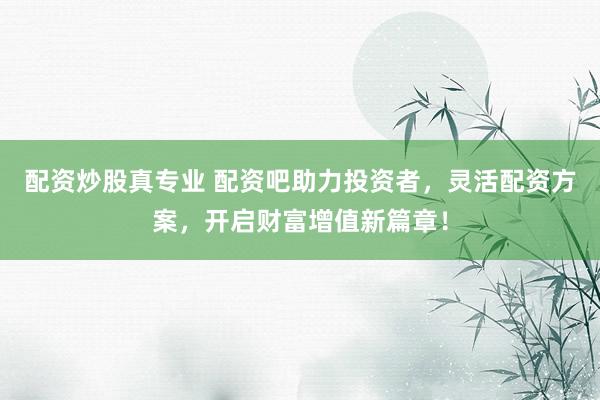 配资炒股真专业 配资吧助力投资者，灵活配资方案，开启财富增值新篇章！
