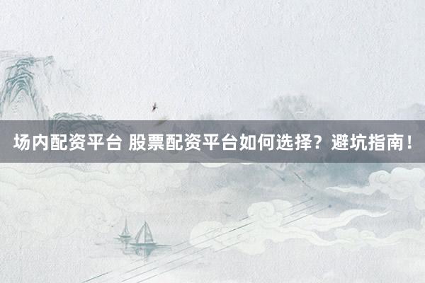 场内配资平台 股票配资平台如何选择？避坑指南！