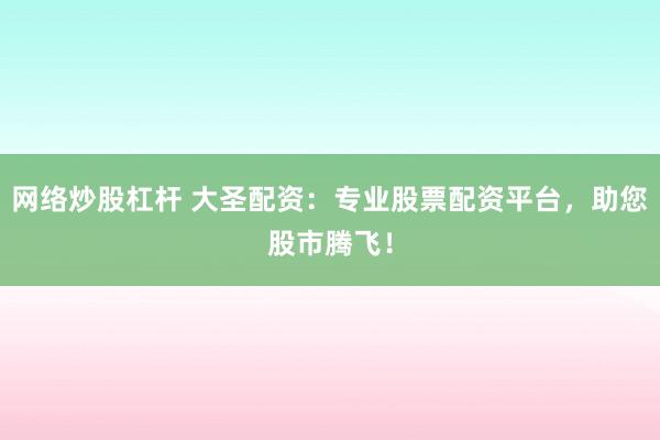 网络炒股杠杆 大圣配资：专业股票配资平台，助您股市腾飞！