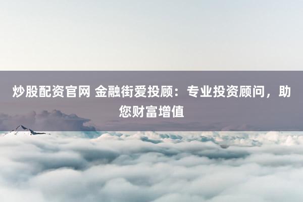 炒股配资官网 金融街爱投顾：专业投资顾问，助您财富增值