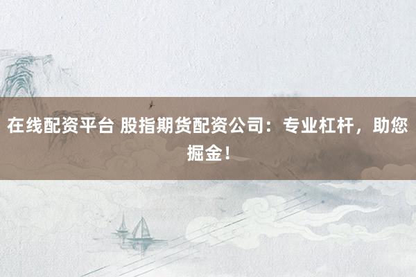 在线配资平台 股指期货配资公司：专业杠杆，助您掘金！