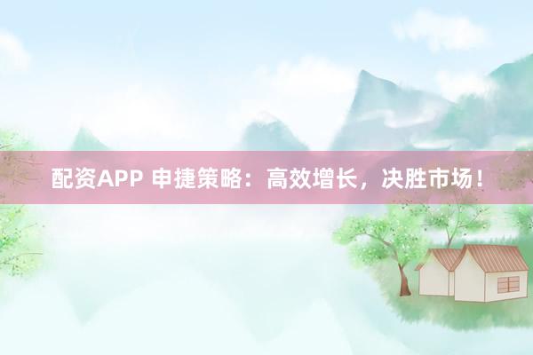 配资APP 申捷策略：高效增长，决胜市场！