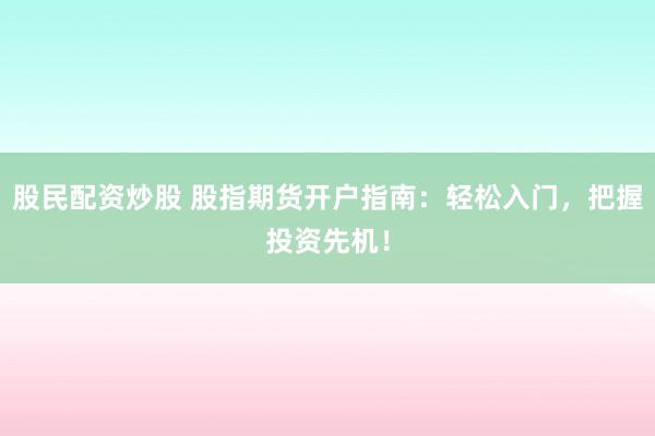 股民配资炒股 股指期货开户指南：轻松入门，把握投资先机！