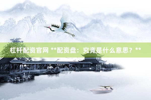 杠杆配资官网 **配资盘：究竟是什么意思？**