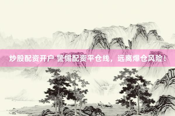 炒股配资开户 警惕配资平仓线，远离爆仓风险！