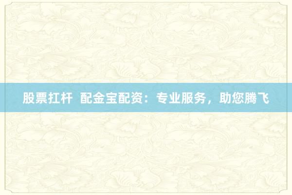 股票扛杆  配金宝配资：专业服务，助您腾飞