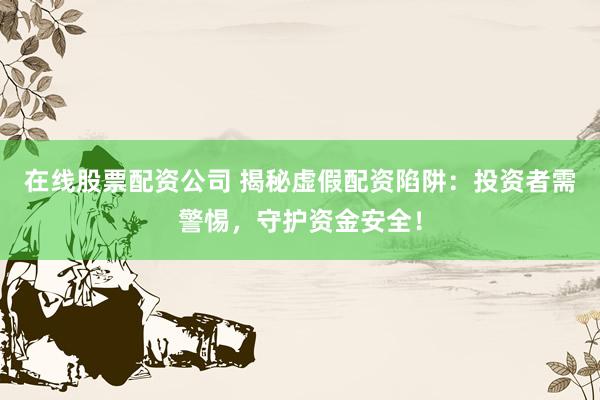 在线股票配资公司 揭秘虚假配资陷阱：投资者需警惕，守护资金安全！