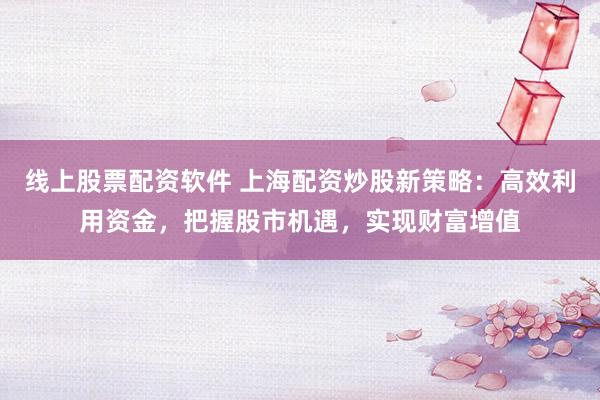 线上股票配资软件 上海配资炒股新策略：高效利用资金，把握股市机遇，实现财富增值
