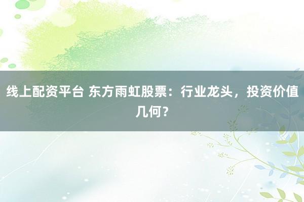 线上配资平台 东方雨虹股票：行业龙头，投资价值几何？