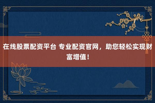 在线股票配资平台 专业配资官网，助您轻松实现财富增值！