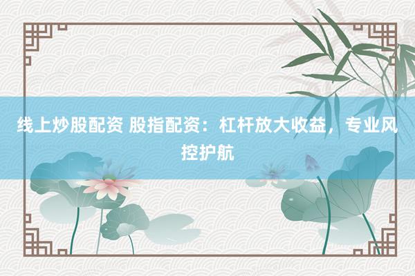 线上炒股配资 股指配资：杠杆放大收益，专业风控护航