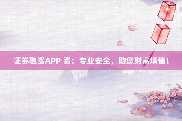 证券融资APP 资：专业安全，助您财富增值！