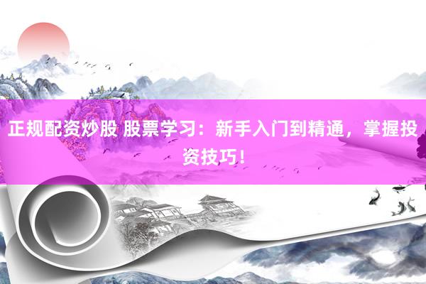 正规配资炒股 股票学习：新手入门到精通，掌握投资技巧！