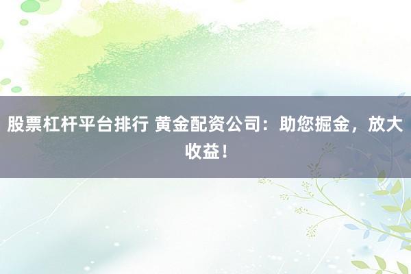股票杠杆平台排行 黄金配资公司：助您掘金，放大收益！