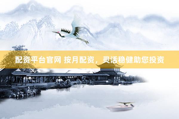 配资平台官网 按月配资，灵活稳健助您投资