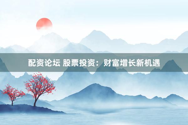 配资论坛 股票投资：财富增长新机遇