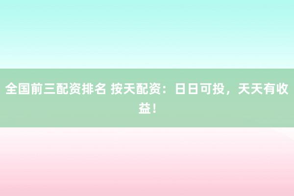 全国前三配资排名 按天配资：日日可投，天天有收益！