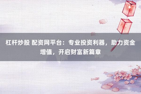 杠杆炒股 配资网平台：专业投资利器，助力资金增值，开启财富新篇章
