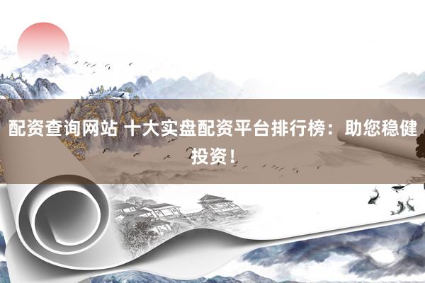 配资查询网站 十大实盘配资平台排行榜：助您稳健投资！