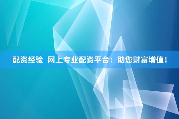 配资经验  网上专业配资平台：助您财富增值！