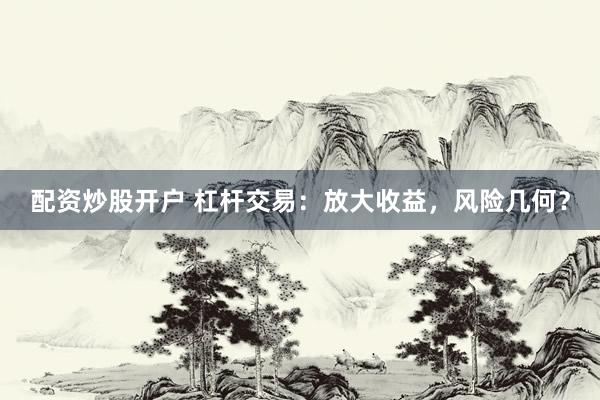 配资炒股开户 杠杆交易：放大收益，风险几何？