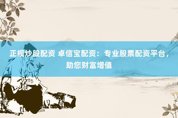 正规炒股配资 卓信宝配资：专业股票配资平台，助您财富增值