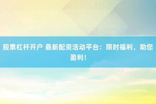 股票杠杆开户 最新配资活动平台：限时福利，助您盈利！