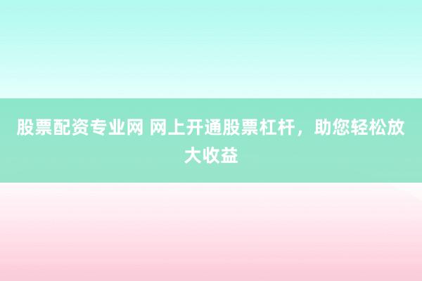 股票配资专业网 网上开通股票杠杆，助您轻松放大收益