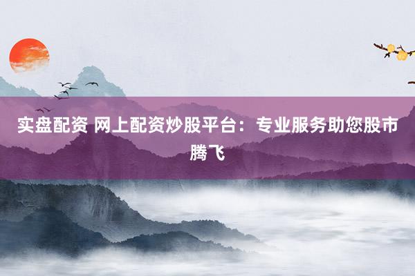 实盘配资 网上配资炒股平台：专业服务助您股市腾飞