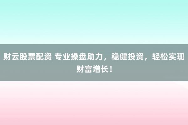 财云股票配资 专业操盘助力，稳健投资，轻松实现财富增长！