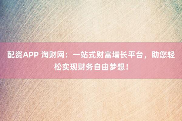 配资APP 淘财网：一站式财富增长平台，助您轻松实现财务自由梦想！