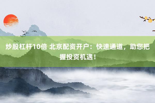 炒股杠杆10倍 北京配资开户：快速通道，助您把握投资机遇！