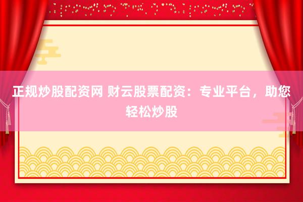 正规炒股配资网 财云股票配资：专业平台，助您轻松炒股