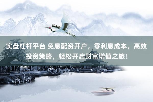 实盘杠杆平台 免息配资开户，零利息成本，高效投资策略，轻松开启财富增值之旅！