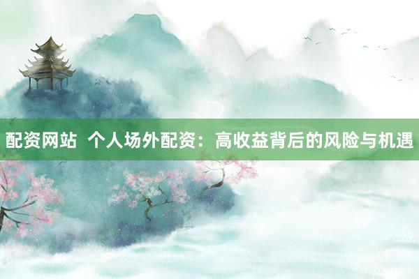 配资网站  个人场外配资：高收益背后的风险与机遇