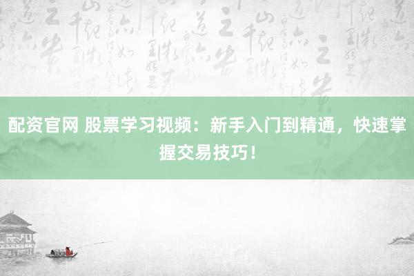 配资官网 股票学习视频：新手入门到精通，快速掌握交易技巧！