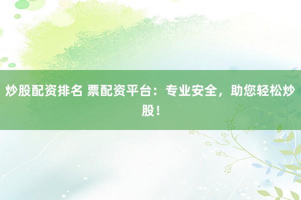 炒股配资排名 票配资平台：专业安全，助您轻松炒股！
