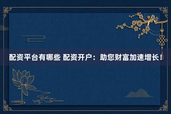 配资平台有哪些 配资开户：助您财富加速增长！