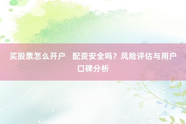买股票怎么开户   配资安全吗？风险评估与用户口碑分析