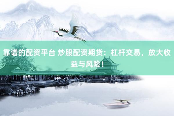 靠谱的配资平台 炒股配资期货：杠杆交易，放大收益与风险！