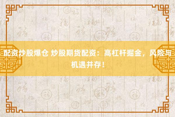 配资炒股爆仓 炒股期货配资：高杠杆掘金，风险与机遇并存！