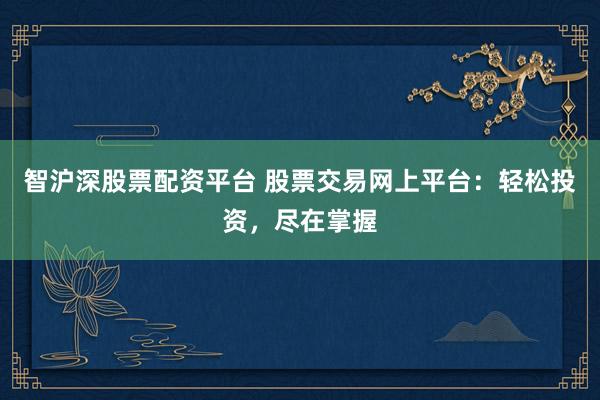 智沪深股票配资平台 股票交易网上平台：轻松投资，尽在掌握