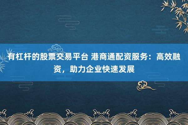 有杠杆的股票交易平台 港商通配资服务：高效融资，助力企业快速发展