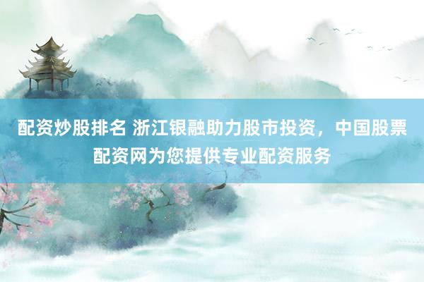 配资炒股排名 浙江银融助力股市投资，中国股票配资网为您提供专业配资服务